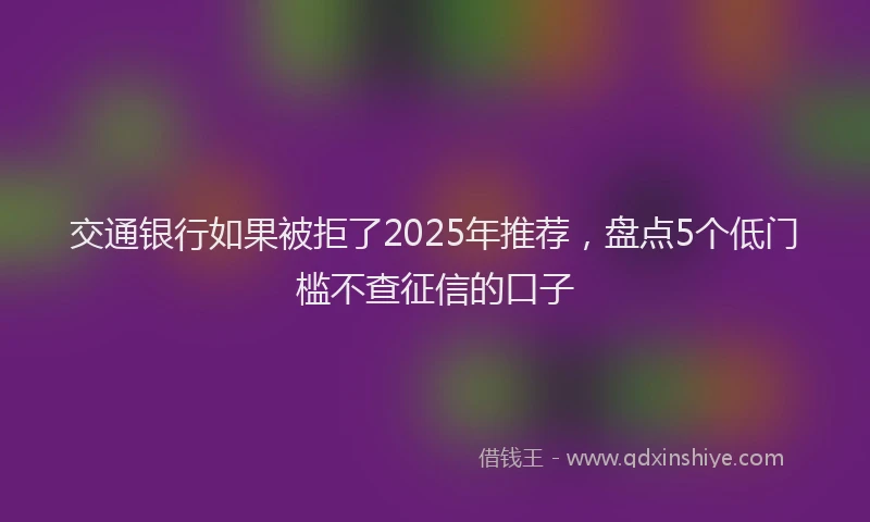 交通银行如果被拒了2025年推荐，盘点5个低门槛不查征信的口子