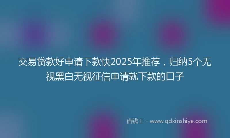 交易贷款好申请下款快2025年推荐，归纳5个无视黑白无视征信申请就下款的口子