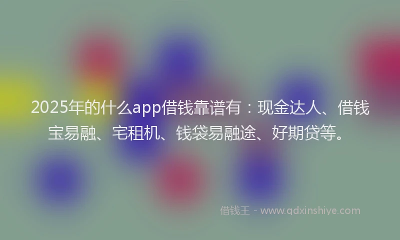 2025年的什么app借钱靠谱有：现金达人、借钱宝易融、宅租机、钱袋易融途、好期贷等。