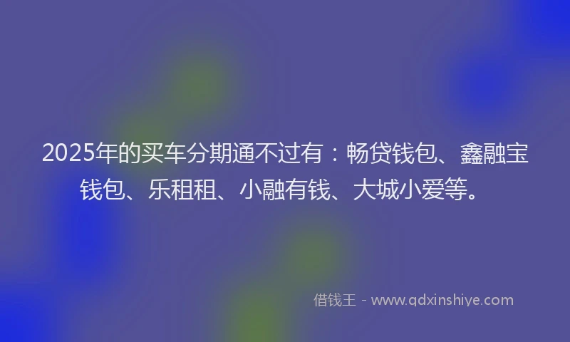 2025年的买车分期通不过有：畅贷钱包、鑫融宝钱包、乐租租、小融有钱、大城小爱等。