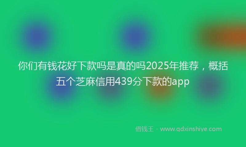 你们有钱花好下款吗是真的吗2025年推荐，概括五个芝麻信用439分下款的app