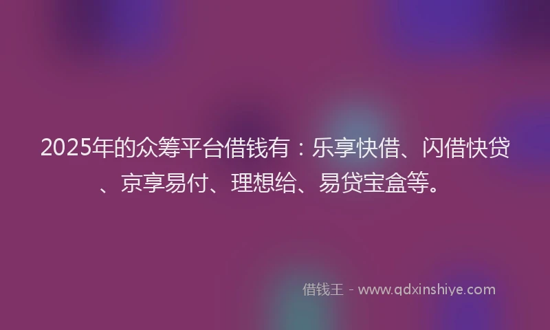 2025年的众筹平台借钱有:乐享快借、闪借快贷、京享易付、理想给、易贷宝盒等。