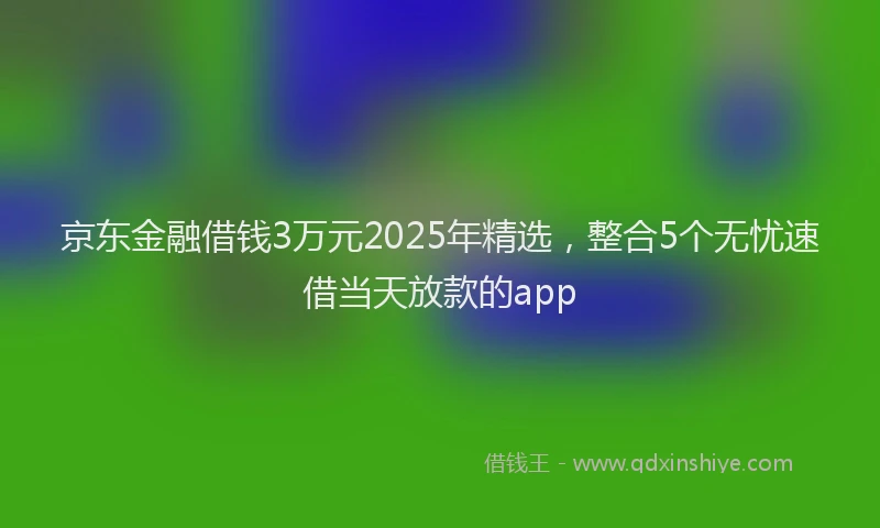 京东金融借钱3万元2025年精选，整合5个无忧速借当天放款的app