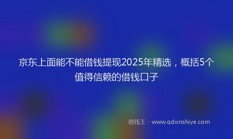 京东上面能不能借钱提现2025年精选，概括5个值得信赖的借钱口子