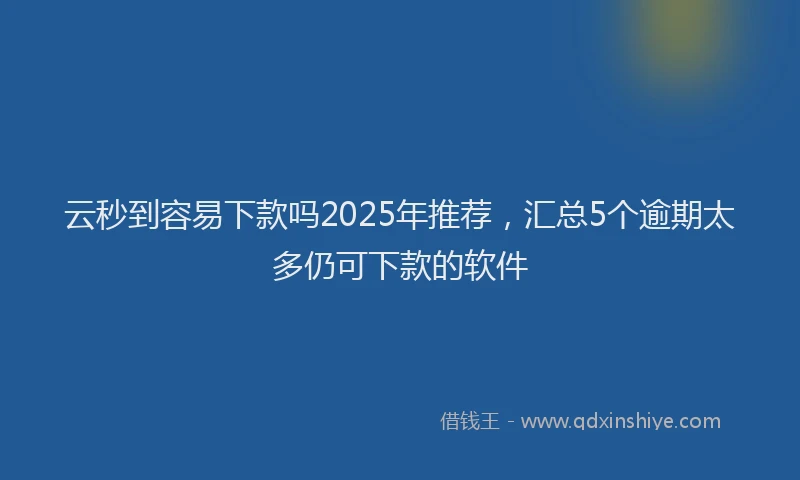 云秒到容易下款吗2025年推荐，汇总5个逾期太多仍可下款的软件