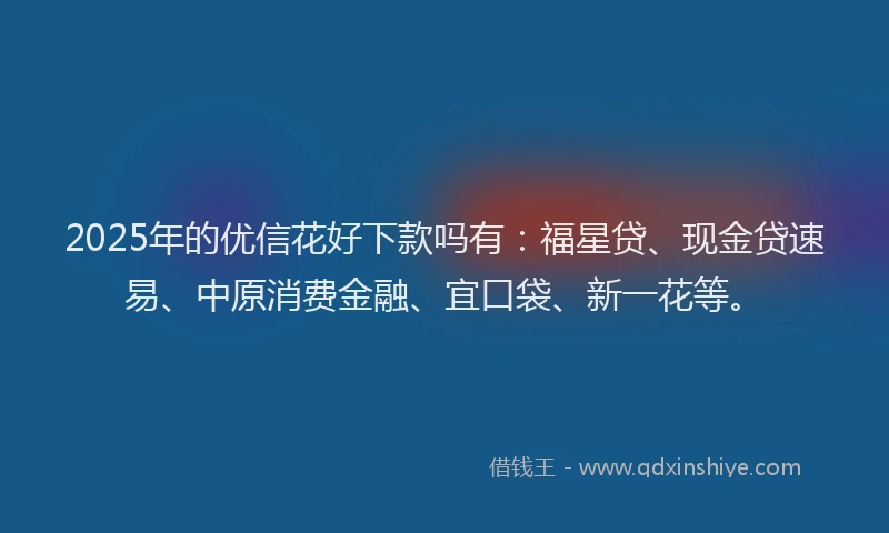 2025年的优信花好下款吗有：福星贷、现金贷速易、中原消费金融、宜口袋、新一花等。