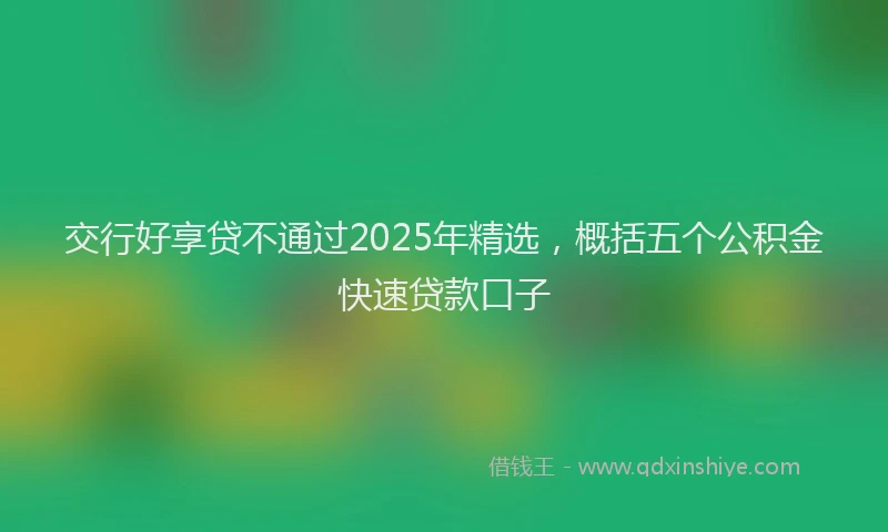 交行好享贷不通过2025年精选，概括五个公积金快速贷款口子