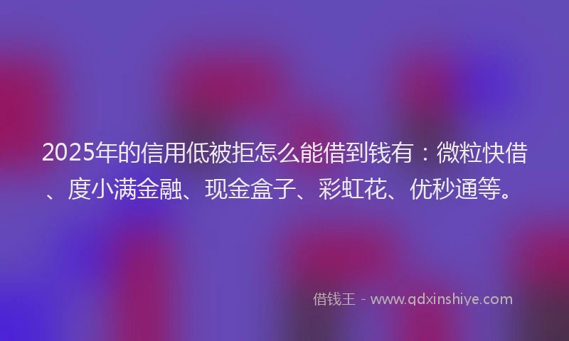2025年的信用低被拒怎么能借到钱有：微粒快借、度小满金融、现金盒子、彩虹花、优秒通等。