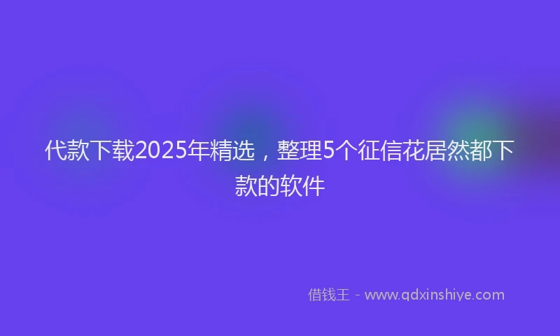 代款下载2025年精选，整理5个征信花居然都下款的软件