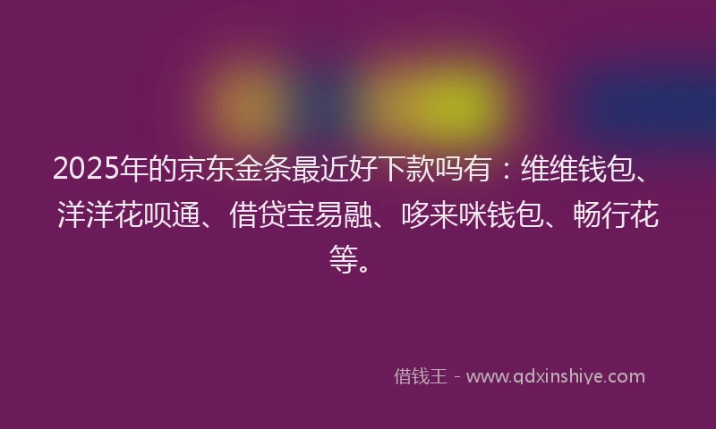 2025年的京东金条最近好下款吗有:维维钱包、洋洋花呗通、借贷宝易融、哆来咪钱包、畅行花等。