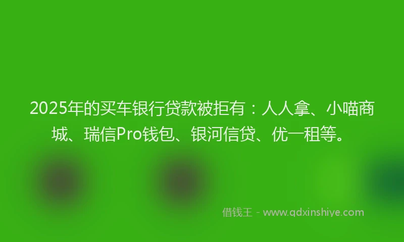 2025年的买车银行贷款被拒有:人人拿、小喵商城、瑞信Pro钱包、银河信贷、优一租等。