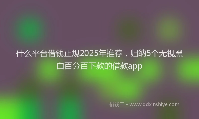 什么平台借钱正规2025年推荐，归纳5个无视黑白百分百下款的借款app