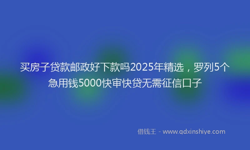 买房子贷款邮政好下款吗2025年精选，罗列5个急用钱5000快审快贷无需征信口子