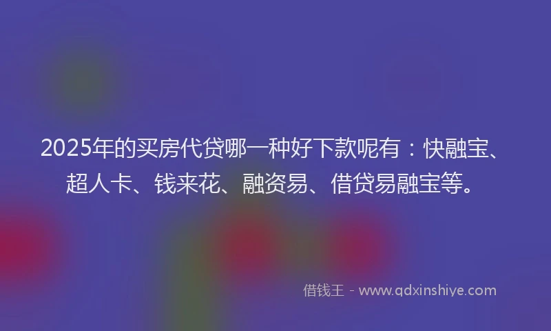 2025年的买房代贷哪一种好下款呢有：快融宝、超人卡、钱来花、融资易、借贷易融宝等。