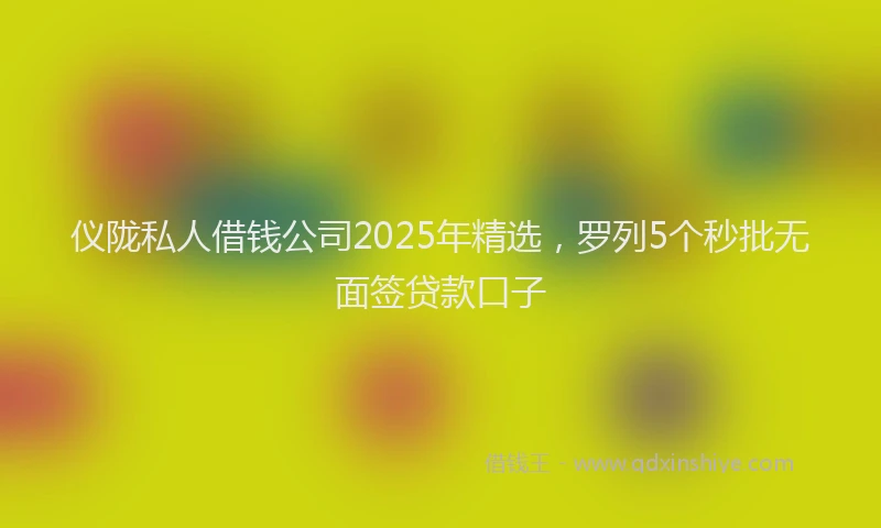 仪陇私人借钱公司2025年精选，罗列5个秒批无面签贷款口子