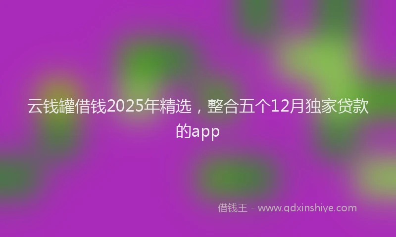 云钱罐借钱2025年精选，整合五个12月独家贷款的app