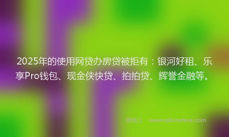 2025年的使用网贷办房贷被拒有：银河好租、乐享Pro钱包、现金侠快贷、拍拍贷、辉誉金融等。