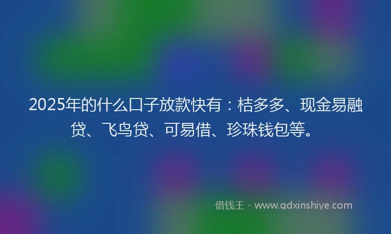 2025年的什么口子放款快有：桔多多、现金易融贷、飞鸟贷、可易借、珍珠钱包等。