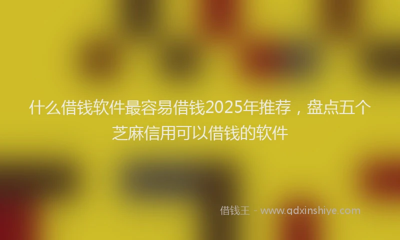 什么借钱软件最容易借钱2025年推荐，盘点五个芝麻信用可以借钱的软件
