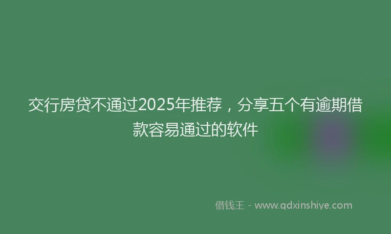 交行房贷不通过2025年推荐，分享五个有逾期借款容易通过的软件