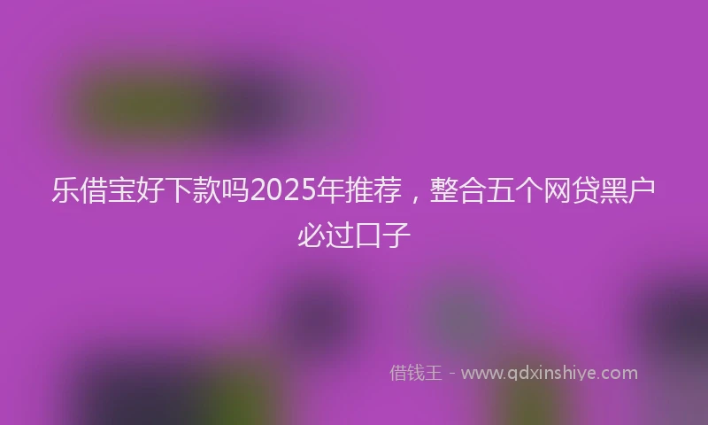 乐借宝好下款吗2025年推荐,整合五个网贷黑户必过口子