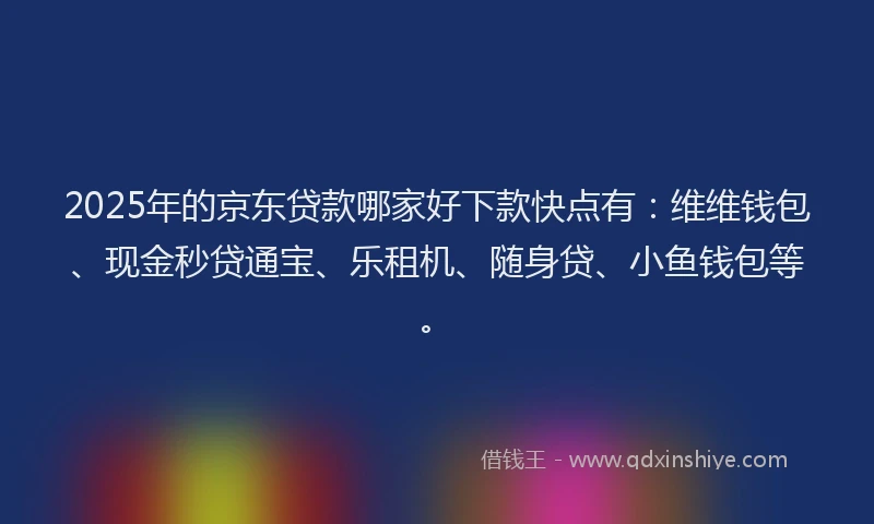 2025年的京东贷款哪家好下款快点有：维维钱包、现金秒贷通宝、乐租机、随身贷、小鱼钱包等。
