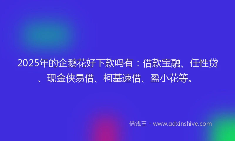 2025年的企鹅花好下款吗有：借款宝融、任性贷、现金侠易借、柯基速借、盈小花等。