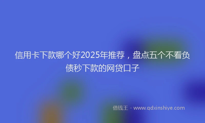 信用卡下款哪个好2025年推荐，盘点五个不看负债秒下款的网贷口子