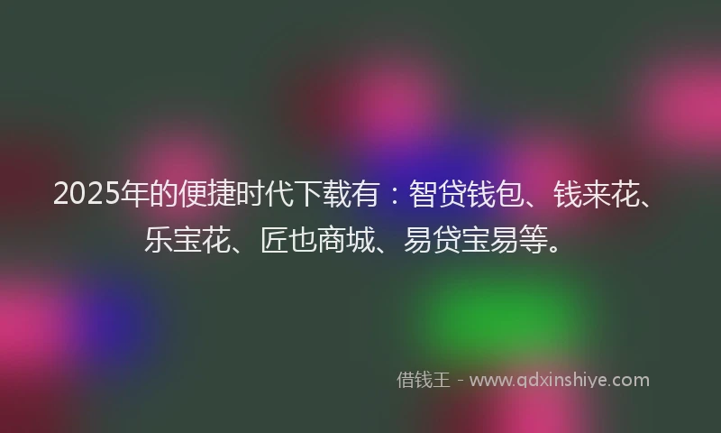 2025年的便捷时代下载有：智贷钱包、钱来花、乐宝花、匠也商城、易贷宝易等。