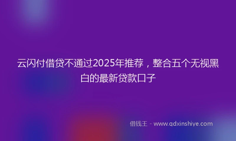 云闪付借贷不通过2025年推荐，整合五个无视黑白的最新贷款口子