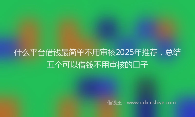 什么平台借钱最简单不用审核2025年推荐，总结五个可以借钱不用审核的口子