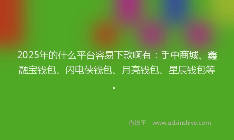 2025年的什么平台容易下款啊有：手中商城、鑫融宝钱包、闪电侠钱包、月亮钱包、星辰钱包等。