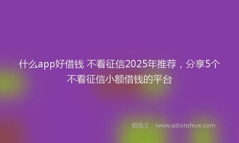 什么app好借钱 不看征信2025年推荐,分享5个不看征信小额借钱的平台