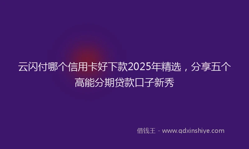 云闪付哪个信用卡好下款2025年精选，分享五个高能分期贷款口子新秀