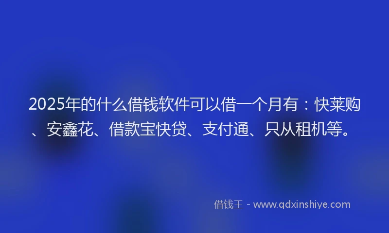 2025年的什么借钱软件可以借一个月有：快莱购、安鑫花、借款宝快贷、支付通、只从租机等。