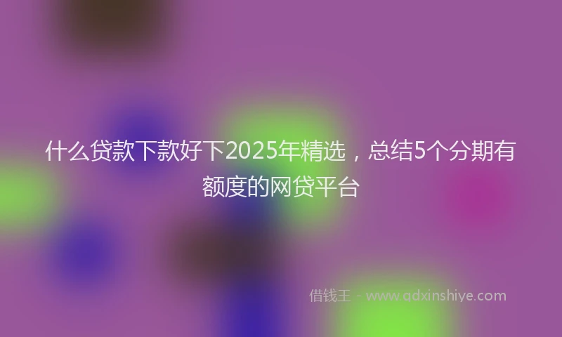 什么贷款下款好下2025年精选，总结5个分期有额度的网贷平台