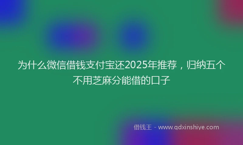 为什么微信借钱支付宝还2025年推荐，归纳五个不用芝麻分能借的口子