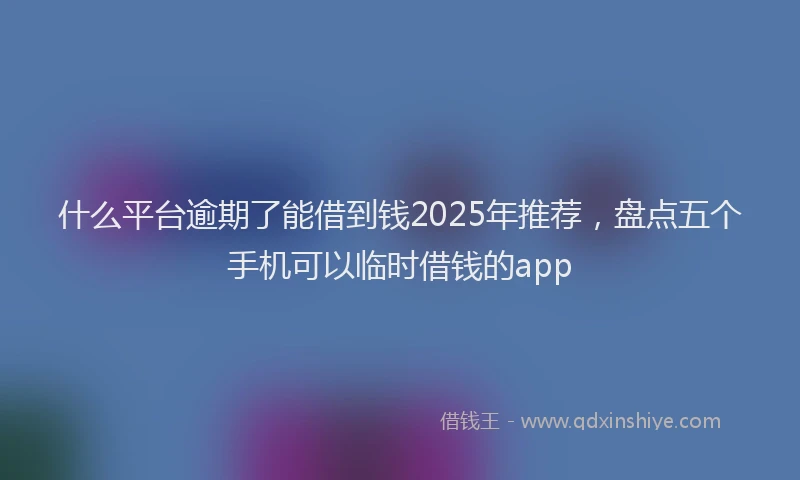 什么平台逾期了能借到钱2025年推荐，盘点五个手机可以临时借钱的app