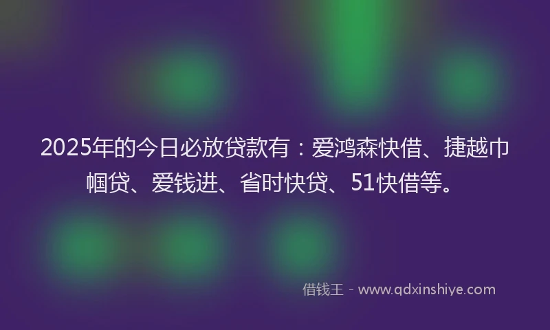 2025年的今日必放贷款有：爱鸿森快借、捷越巾帼贷、爱钱进、省时快贷、51快借等。