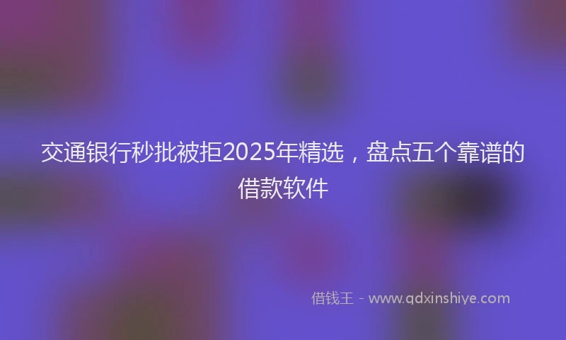 交通银行秒批被拒2025年精选,盘点五个靠谱的借款软件