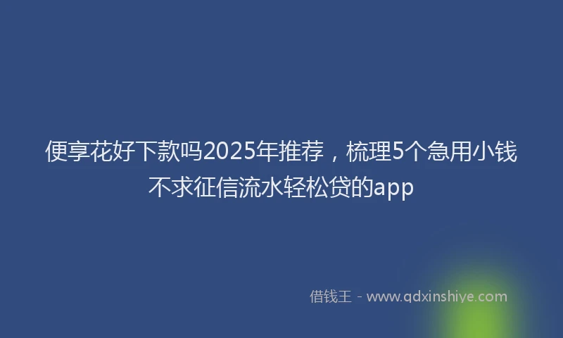 便享花好下款吗2025年推荐，梳理5个急用小钱不求征信流水轻松贷的app