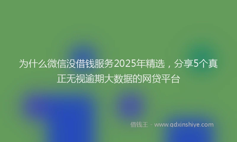 为什么微信没借钱服务2025年精选，分享5个真正无视逾期大数据的网贷平台
