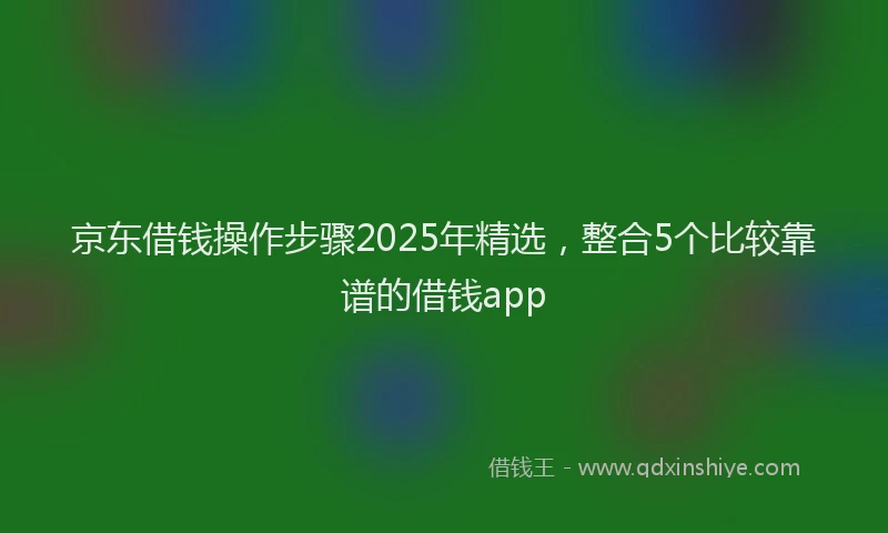 京东借钱操作步骤2025年精选,整合5个比较靠谱的借钱app