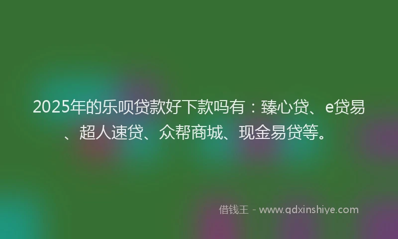 2025年的乐呗贷款好下款吗有:臻心贷、e贷易、超人速贷、众帮商城、现金易贷等。
