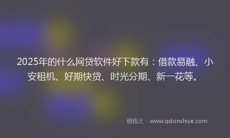 2025年的什么网贷软件好下款有：借款易融、小安租机、好期快贷、时光分期、新一花等。