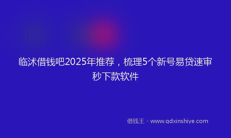 临沭借钱吧2025年推荐,梳理5个新号易贷速审秒下款软件