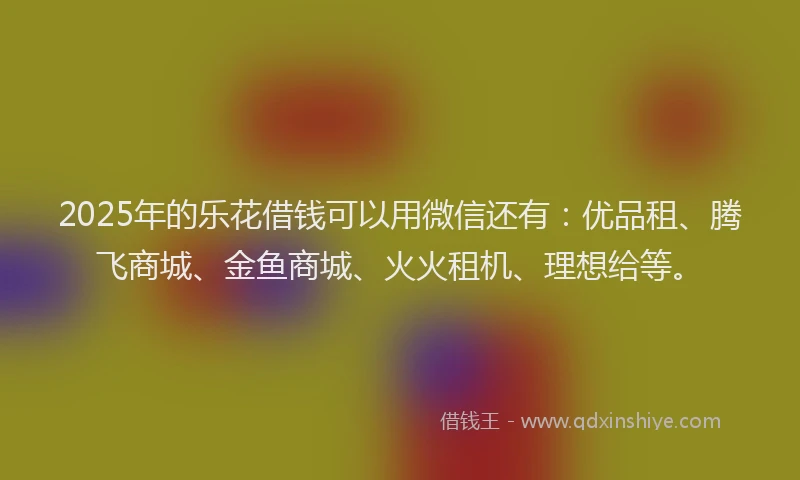 2025年的乐花借钱可以用微信还有：优品租、腾飞商城、金鱼商城、火火租机、理想给等。