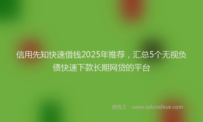 信用先知快速借钱2025年推荐，汇总5个无视负债快速下款长期网贷的平台