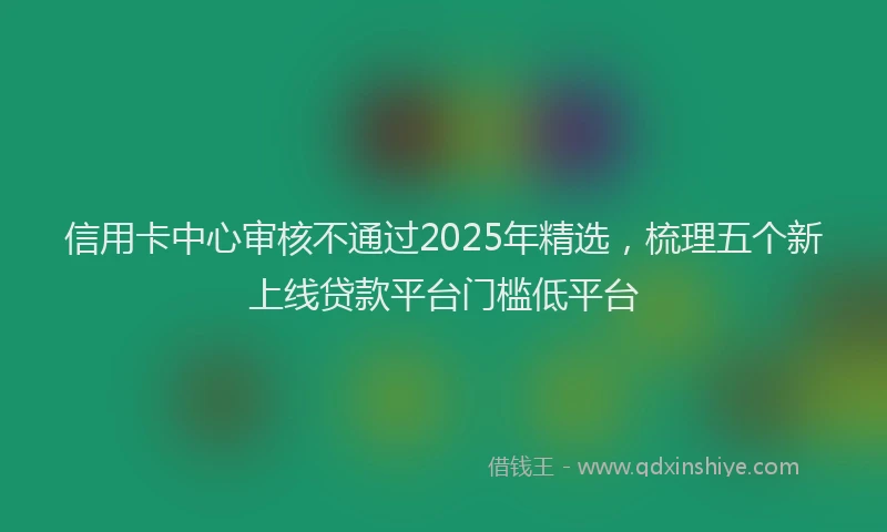 信用卡中心审核不通过2025年精选，梳理五个新上线贷款平台门槛低平台