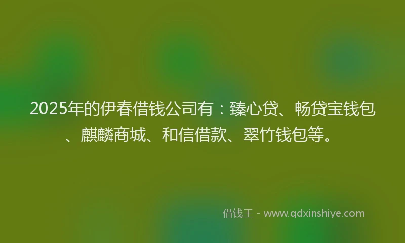 2025年的伊春借钱公司有：臻心贷、畅贷宝钱包、麒麟商城、和信借款、翠竹钱包等。